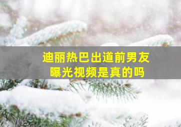 迪丽热巴出道前男友 曝光视频是真的吗